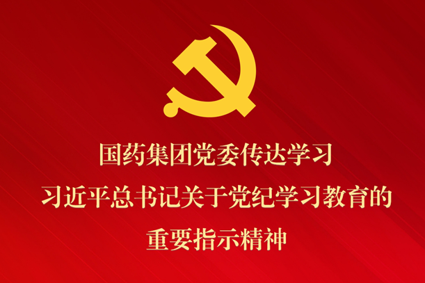 国药集团党委传达学习习近平总书记关于党纪学习教育的重要指示精神 部署抓好党纪学习教育常态化长效化建设